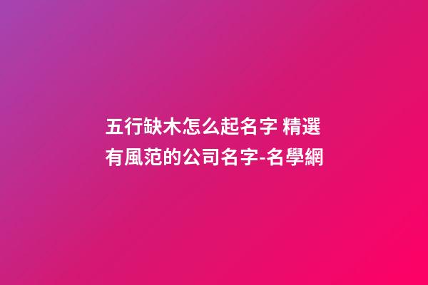 五行缺木怎么起名字 精選有風范的公司名字-名學網-第1張-公司起名-玄機派